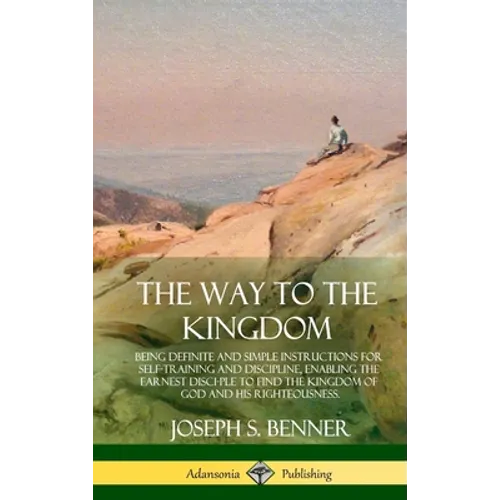 The Way to the Kingdom: Being Definite and Simple Instructions for Self-Training and Discipline, Enabling the Earnest Disci-ple to Find the Kingdom of