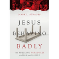Jesus Behaving Badly: The Puzzling Paradoxes of the Man from Galilee