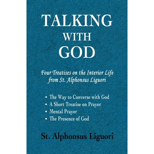 Talking with God: Four Treatises on the Interior Life from St. Alphonsus Liguori; The Way to Converse with God, A Short Treatise on Prayer, Mental Pra