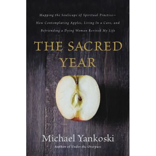 The Sacred Year: Mapping the Soulscape of Spiritual Practice -- How Contemplating Apples, Living in a Cave, and Befriending a Dying Woman Revived My L
