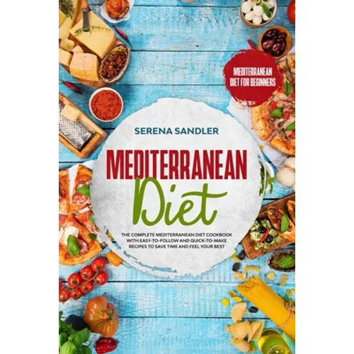 Mediterranean Diet: The Complete Mediterranean Diet Cookbook with Easy-to-Follow and Quick-to-Make Recipes to Save Time and Feel Your Best