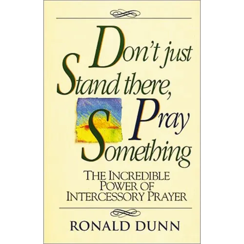 A Don't Just Stand There, Pray Something: The Incredible Power of Intercessory Prayer