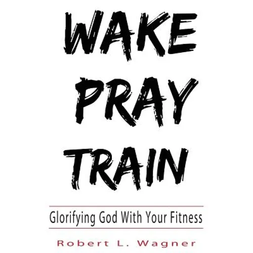 Wake Pray Train: Glorifying God With Your Fitness