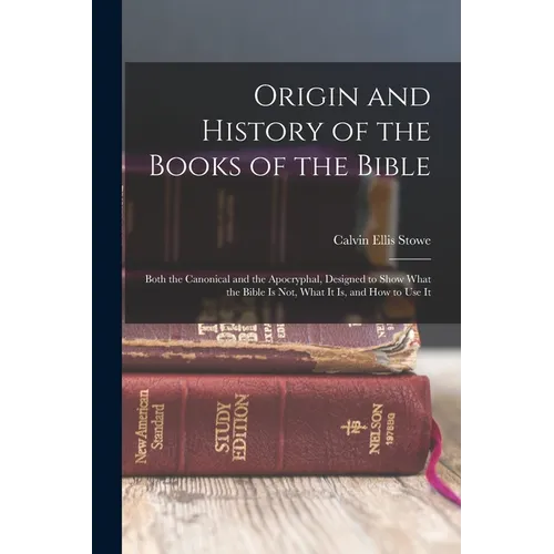 Origin and History of the Books of the Bible: Both the Canonical and the Apocryphal, Designed to Show What the Bible Is Not, What It Is, and How to Us