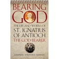 Bearing God: The Life and Works of St. Ignatius of Antioch, the God-Bearer