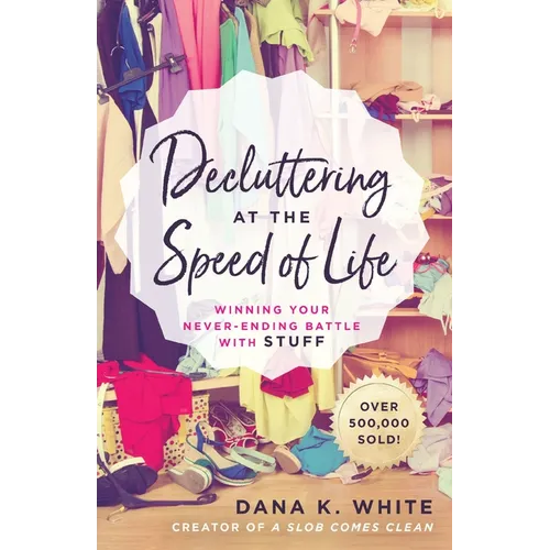 Decluttering at the Speed of Life: Winning Your Never-Ending Battle with Stuff