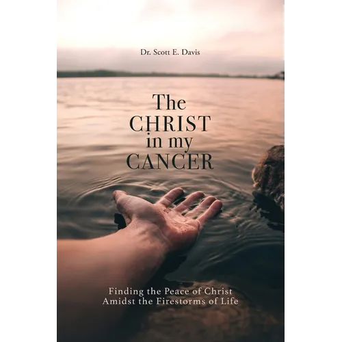The Christ in My Cancer: Finding the Peace of Christ Amidst the Firestorms of Life