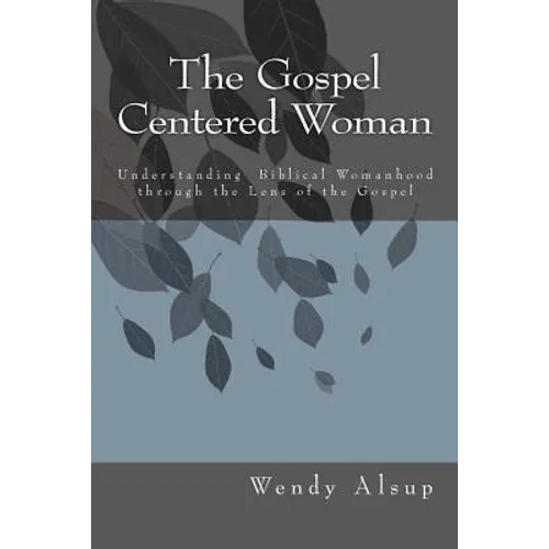 The Gospel-Centered Woman: Understanding Biblical Womanhood through the Lens of the Gospel