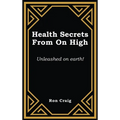 Health Secrets From On High: Unleashed on earth!