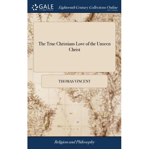 The True Christians Love of the Unseen Christ: Or a Discourse Chiefly Tending to Excite and Promote the Decaying Love of Christ in the Hearts of Chris