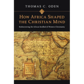 How Africa Shaped the Christian Mind: Rediscovering the African Seedbed of Western Christianity