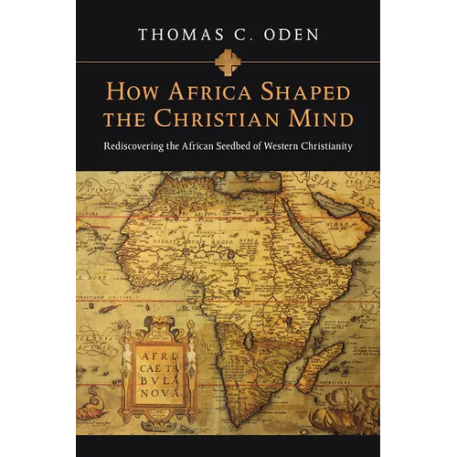 How Africa Shaped the Christian Mind: Rediscovering the African Seedbed of Western Christianity