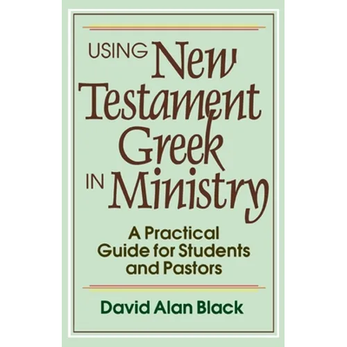 Using New Testament Greek in Ministry: A Practical Guide for Students and Pastors