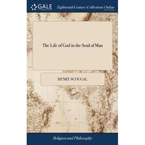 The Life of God in the Soul of Man: Or The Nature and Excellency of the Christian Religion: With the Methods of Attaining the Happiness Which it Propo