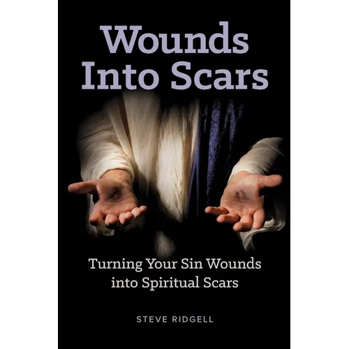 Wounds Into Scars: Turning Your Sin Wounds into Spiritual Scars