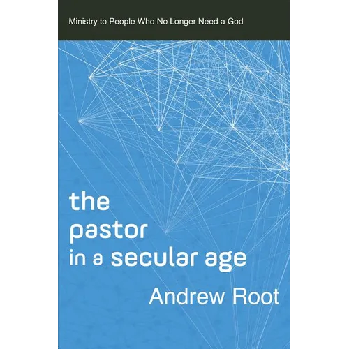 The Pastor in a Secular Age: Ministry to People Who No Longer Need a God