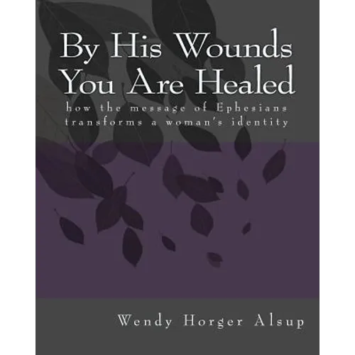 By His Wounds You are Healed: How the Message of Ephesians Transforms a Woman's Identity