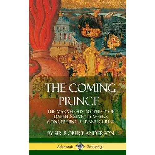 The Coming Prince: The Marvelous Prophecy of Daniel's Seventy Weeks Concerning the Antichrist (Hardcover)
