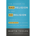 The Answer to Bad Religion Is Not No Religion: A Guide to Good Religion for Seekers, Skeptics, and Believers