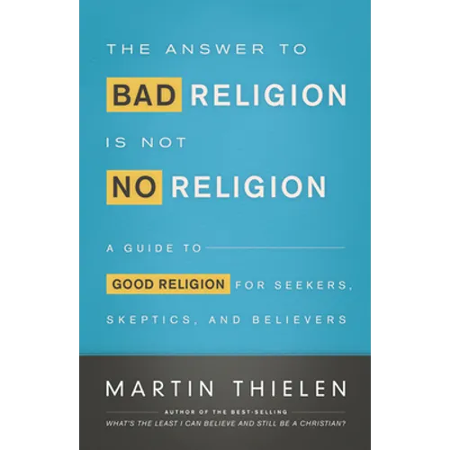 The Answer to Bad Religion Is Not No Religion: A Guide to Good Religion for Seekers, Skeptics, and Believers