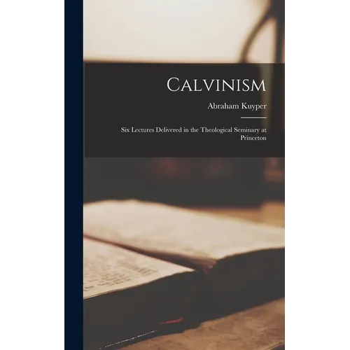 Calvinism: Six Lectures Delivered in the Theological Seminary at Princeton