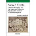 Sacred Rivals: Catholic Missions and the Making of Islam in Nineteenth-Century France and Algeria