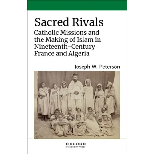 Sacred Rivals: Catholic Missions and the Making of Islam in Nineteenth-Century France and Algeria