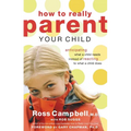 The How to Really Parent Your Child: Anticipating What a Child Needs Instead of Reacting to What a Child Does