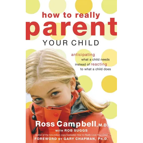 The How to Really Parent Your Child: Anticipating What a Child Needs Instead of Reacting to What a Child Does