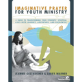 The Imaginative Prayer for Youth Ministry: A Guide to Transforming Your Students' Spiritual Lives Into Journey, Adventure, and Encounter