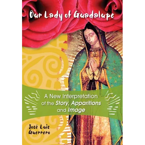 Our Lady of Guadalupe: A New Interpretation of the Story, Apparitions and Image