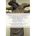 The Image of God in an Image Driven Age: Explorations in Theological Anthropology