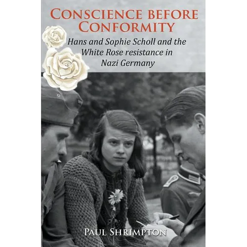 Conscience before Conformity: Hans and Sophie Scholl and the White Rose resistance in Nazi Germany