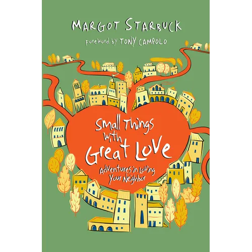 Small Things with Great Love: Adventures in Loving Your Neighbor