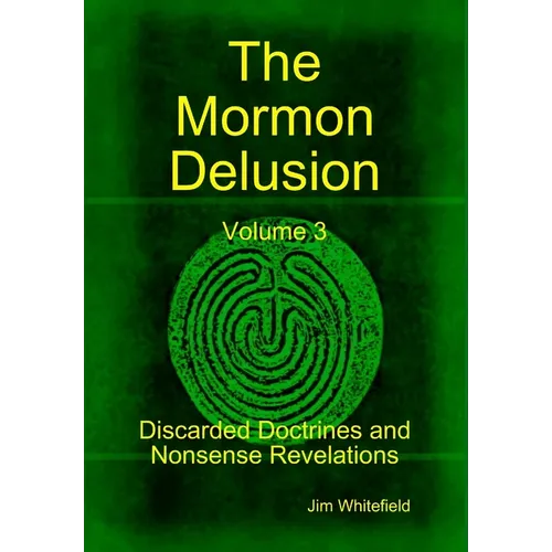 The Mormon Delusion. Volume 3. Discarded Doctrines and Nonsense Revelations.