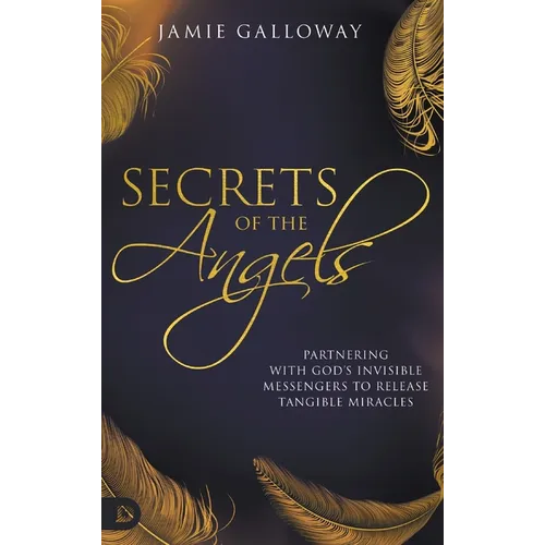 Secrets of the Angels: Partnering with God's Invisible Messengers to Release Tangible Miracles