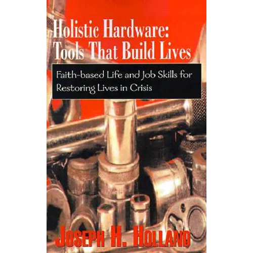Holistic Hardware: Tools That Build Lives: Faith-Based Life and Job Skills for Restoring Lives in Crisis