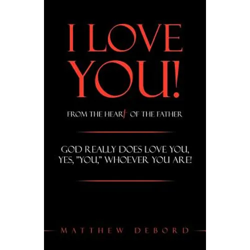 I Love You! from the Heart of the Father: God Really Does Love You, Yes, "You," Whoever You Are!