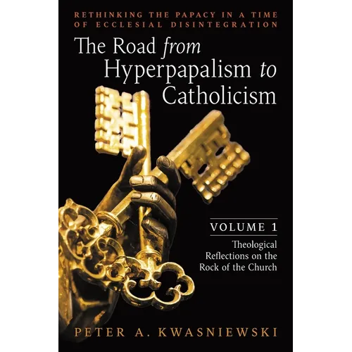 The Road from Hyperpapalism to Catholicism: Rethinking the Papacy in a Time of Ecclesial Disintegration: Volume 1 (Theological Reflections on the Rock