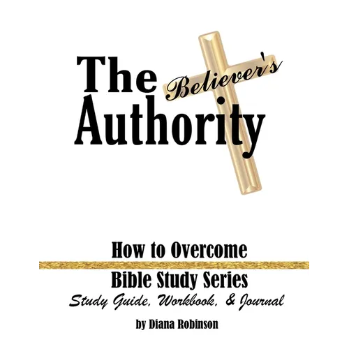 The Believer's Authority: How to Overcome Bible Study Series Study Guide, Workbook, & Journal