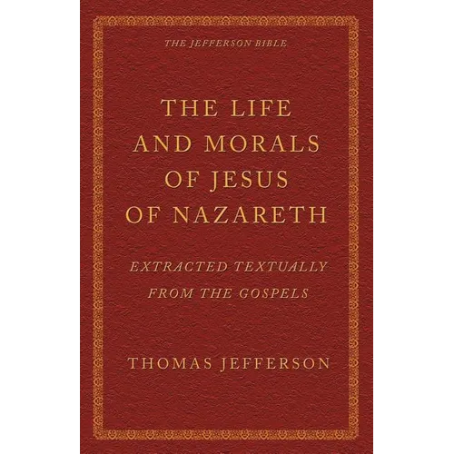 The Life and Morals of Jesus of Nazareth Extracted Textually from the Gospels: The Jefferson Bible