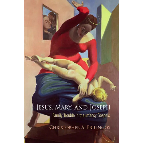 Jesus, Mary, and Joseph: Family Trouble in the Infancy Gospels