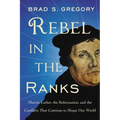 Rebel in the Ranks: Martin Luther, the Reformation, and the Conflicts That Continue to Shape Our World