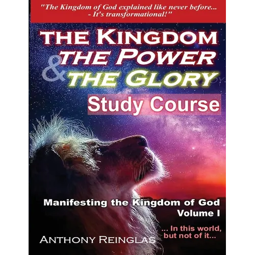 The Kingdom The Power & The Glory: Manifesting the Kingdom of God