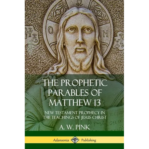 The Prophetic Parables of Matthew 13: New Testament Prophecy in the Teachings of Jesus Christ