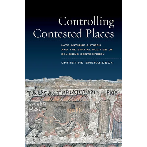 Controlling Contested Places: Late Antique Antioch and the Spatial Politics of Religious Controversy