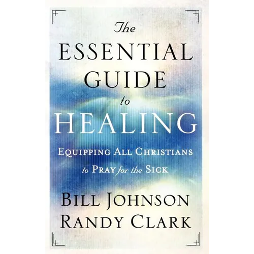 The Essential Guide to Healing: Equipping All Christians to Pray for the Sick