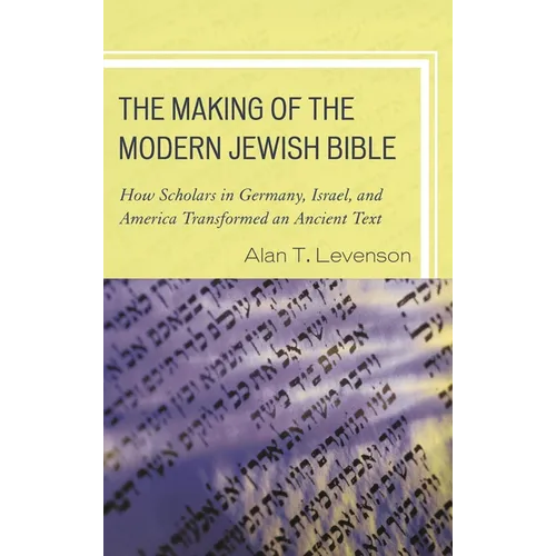 The Making of the Modern Jewish Bible: How Scholars in Germany, Israel, and America Transformed an Ancient Text
