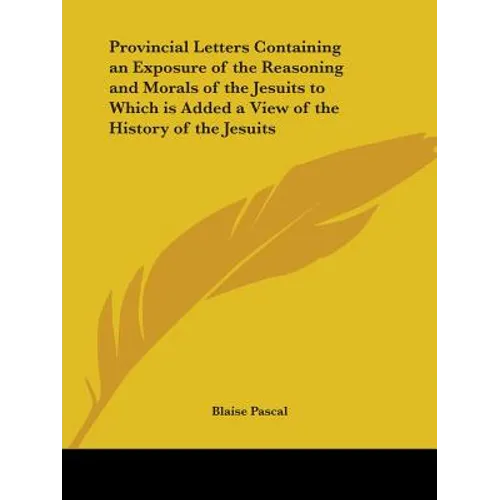 Provincial Letters Containing an Exposure of the Reasoning and Morals of the Jesuits to Which is Added a View of the History of the Jesuits