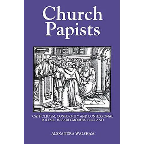 Church Papists: Catholicism, Conformity and Confessional Polemic in Early Modern England
